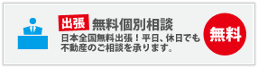 出張無料個別相談 無料 日本全国無料出張！平日、休日でも不動産のご相談を承ります。
