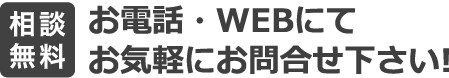 相談無料　お電話・WEBにてお気軽にお問い合わせ下さい！