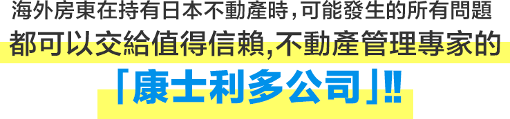 海外房東在持有日本不動產時,可能發生的所有問題都可以交給值得信賴,不動產管理專家的「康士利多公司」